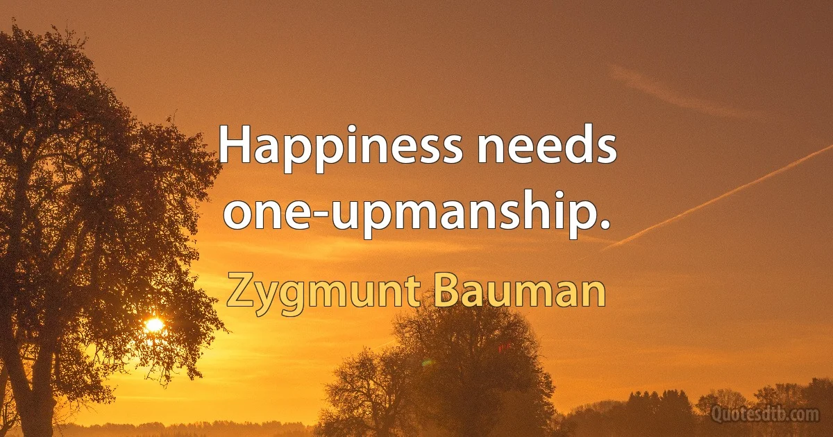 Happiness needs one-upmanship. (Zygmunt Bauman)