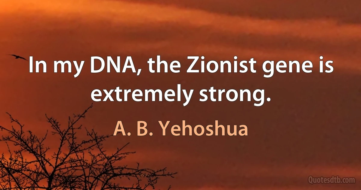 In my DNA, the Zionist gene is extremely strong. (A. B. Yehoshua)