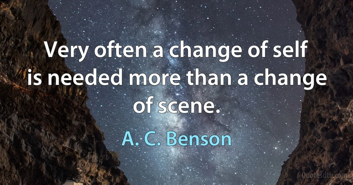 Very often a change of self is needed more than a change of scene. (A. C. Benson)