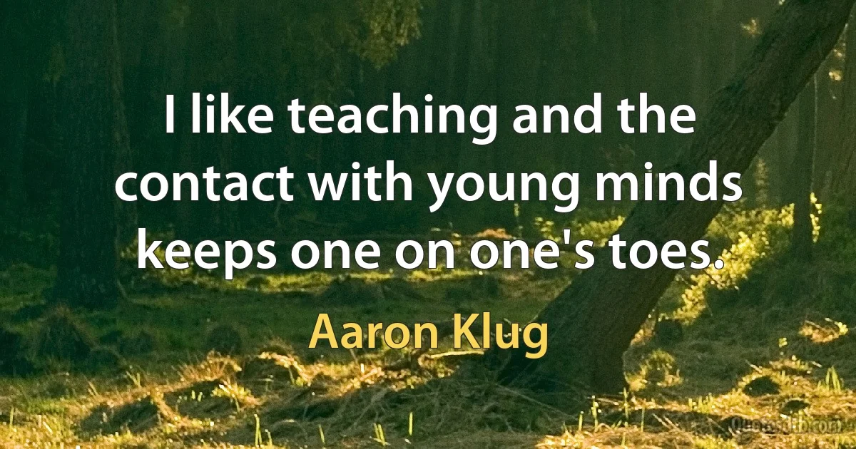 I like teaching and the contact with young minds keeps one on one's toes. (Aaron Klug)