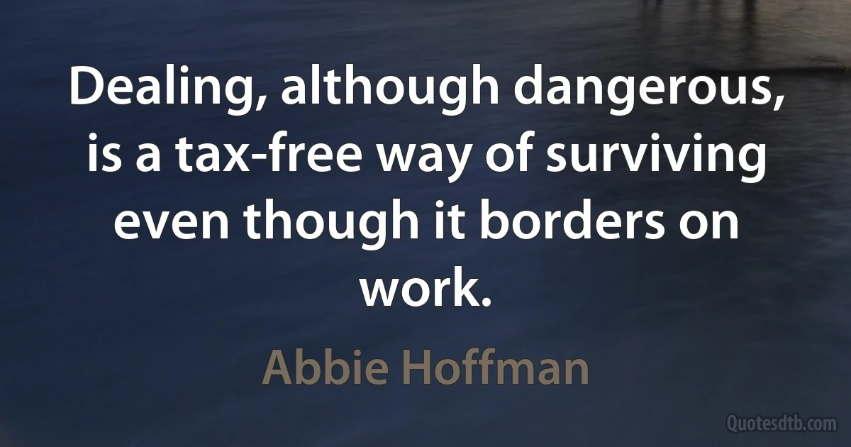 Dealing, although dangerous, is a tax-free way of surviving even though it borders on work. (Abbie Hoffman)