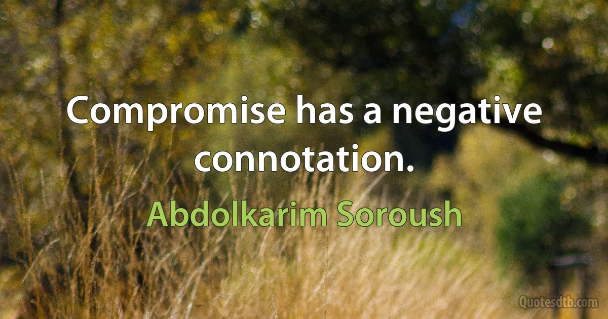 Compromise has a negative connotation. (Abdolkarim Soroush)