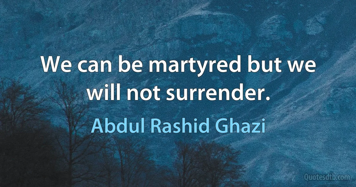 We can be martyred but we will not surrender. (Abdul Rashid Ghazi)