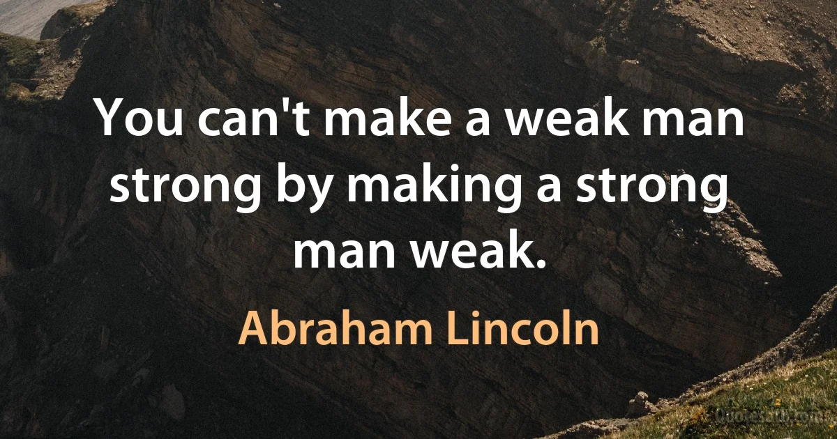 You can't make a weak man strong by making a strong man weak. (Abraham Lincoln)