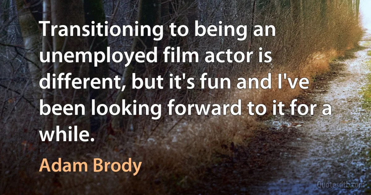 Transitioning to being an unemployed film actor is different, but it's fun and I've been looking forward to it for a while. (Adam Brody)