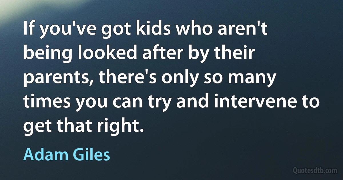 If you've got kids who aren't being looked after by their parents, there's only so many times you can try and intervene to get that right. (Adam Giles)