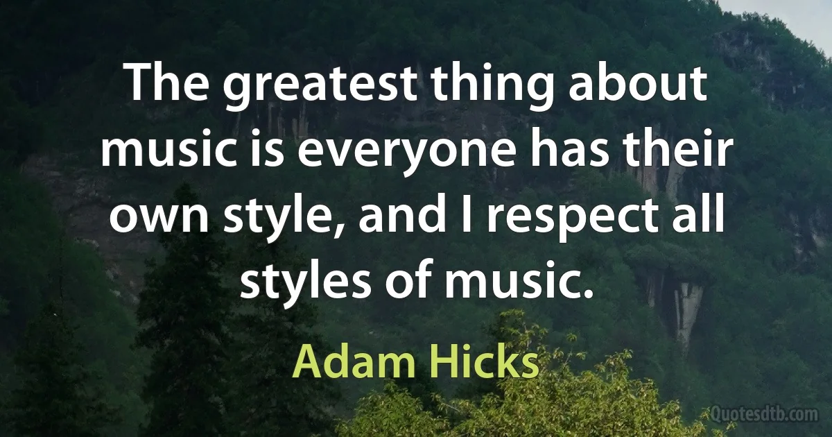 The greatest thing about music is everyone has their own style, and I respect all styles of music. (Adam Hicks)