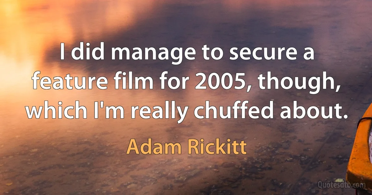 I did manage to secure a feature film for 2005, though, which I'm really chuffed about. (Adam Rickitt)