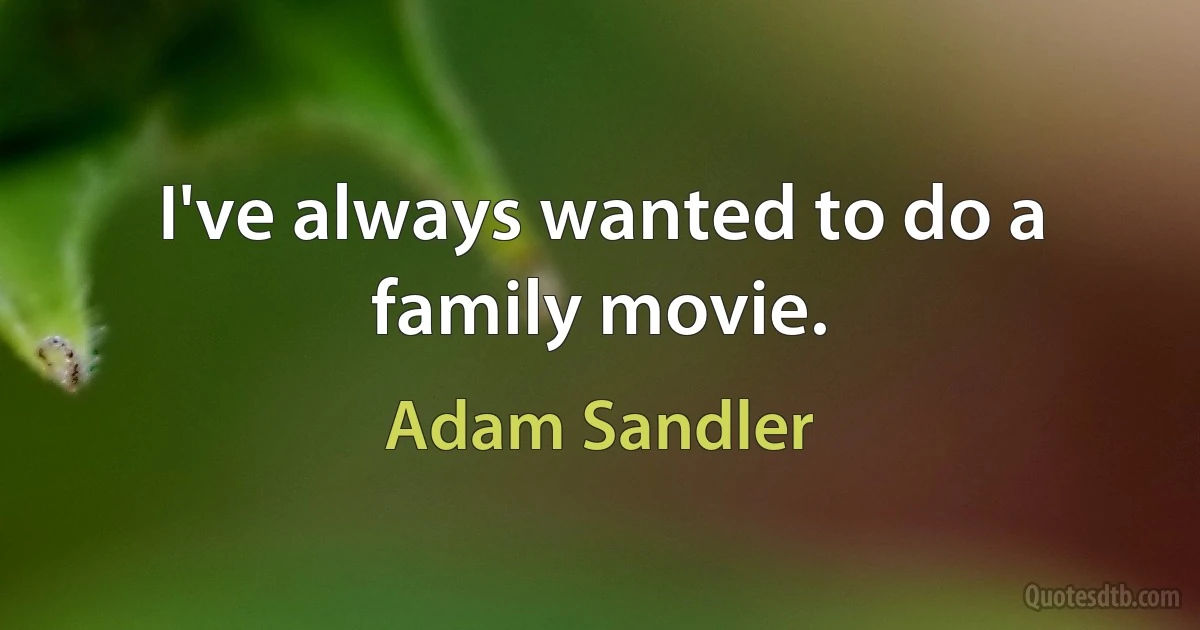 I've always wanted to do a family movie. (Adam Sandler)