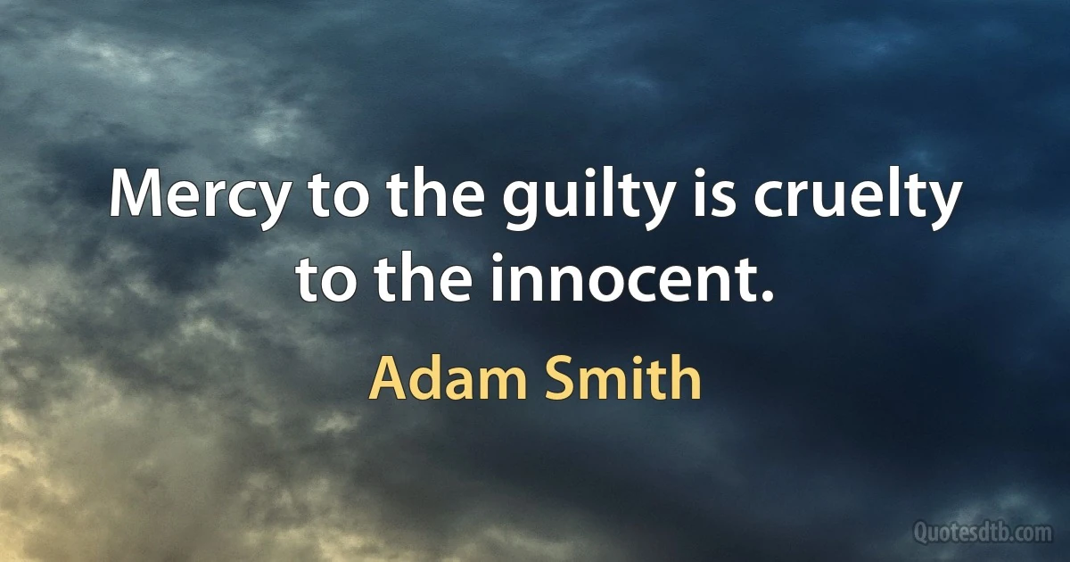 Mercy to the guilty is cruelty to the innocent. (Adam Smith)