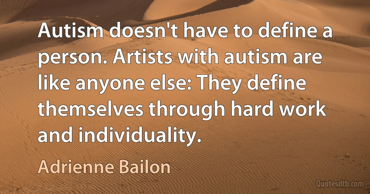 Autism doesn't have to define a person. Artists with autism are like anyone else: They define themselves through hard work and individuality. (Adrienne Bailon)