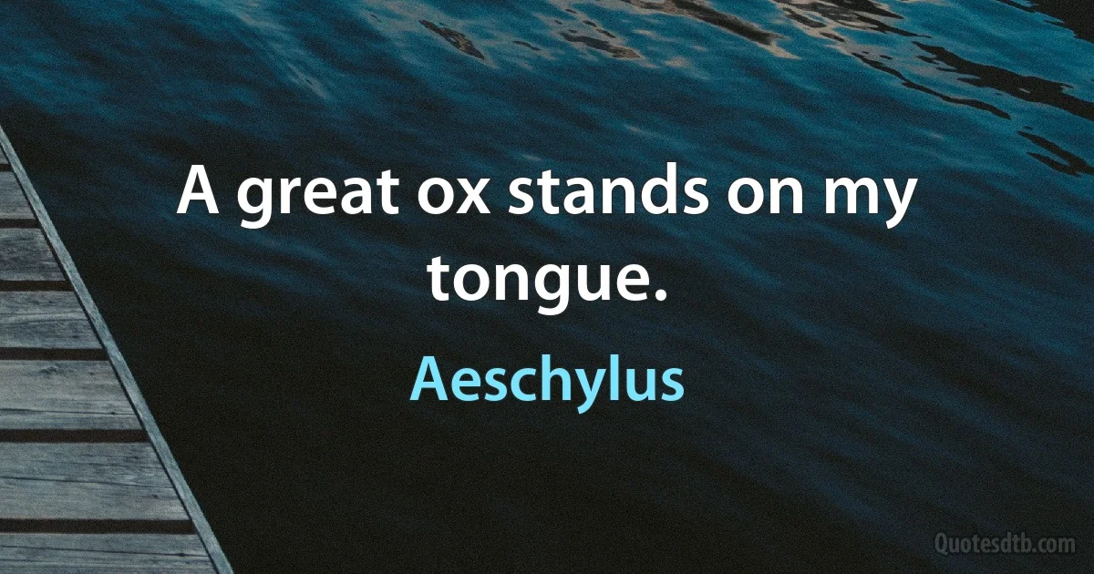 A great ox stands on my tongue. (Aeschylus)