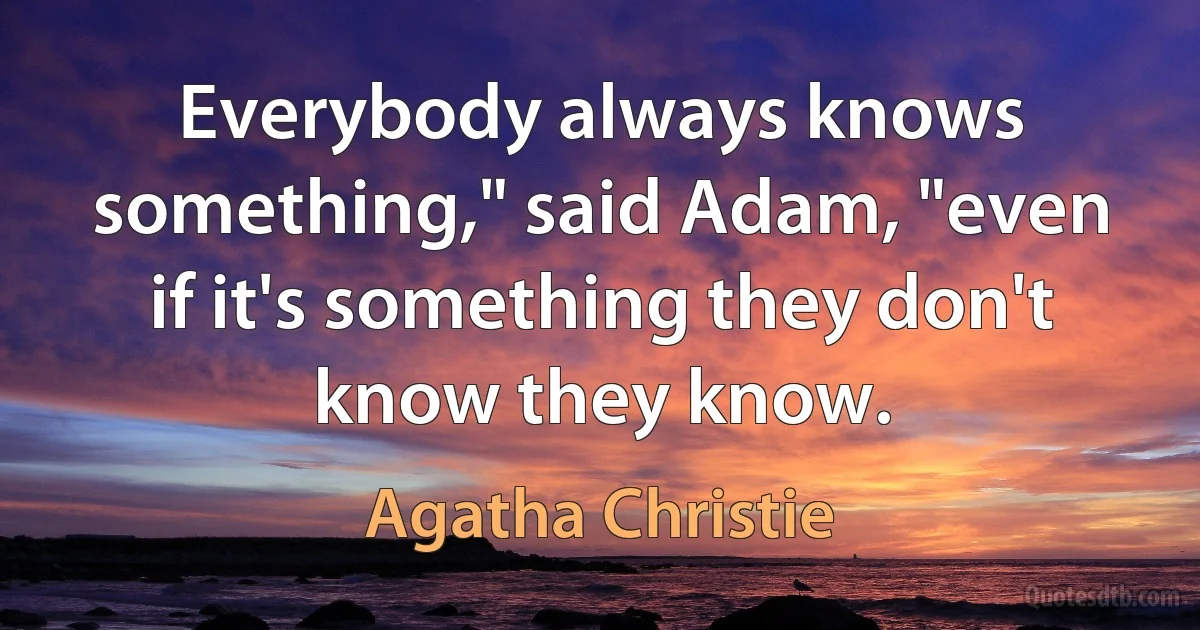 Everybody always knows something," said Adam, "even if it's something they don't know they know. (Agatha Christie)