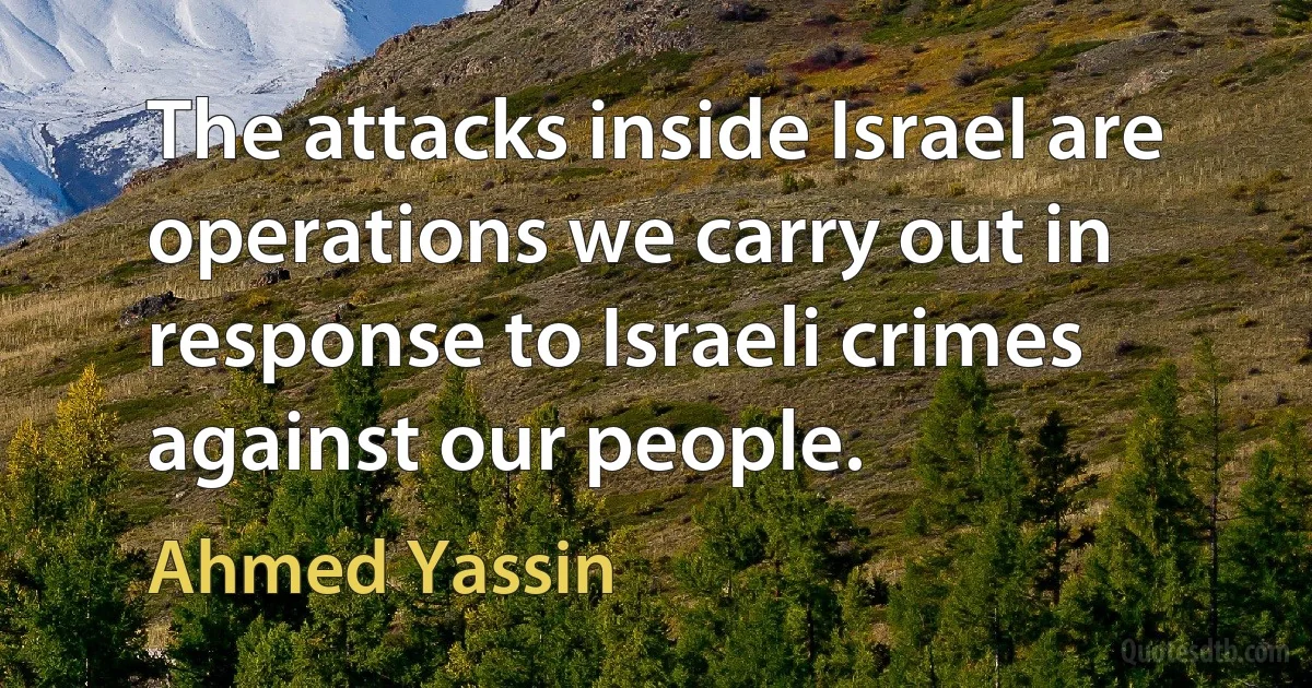 The attacks inside Israel are operations we carry out in response to Israeli crimes against our people. (Ahmed Yassin)