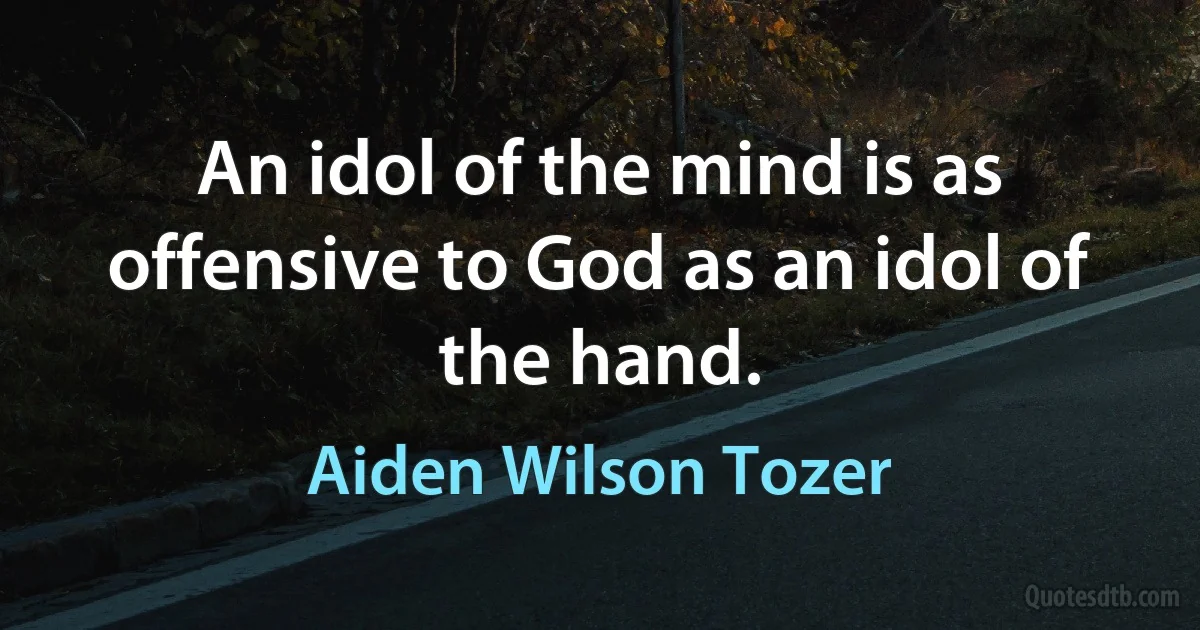 An idol of the mind is as offensive to God as an idol of the hand. (Aiden Wilson Tozer)