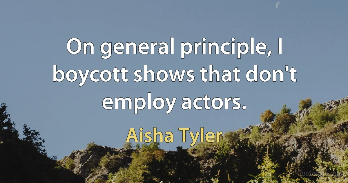 On general principle, I boycott shows that don't employ actors. (Aisha Tyler)