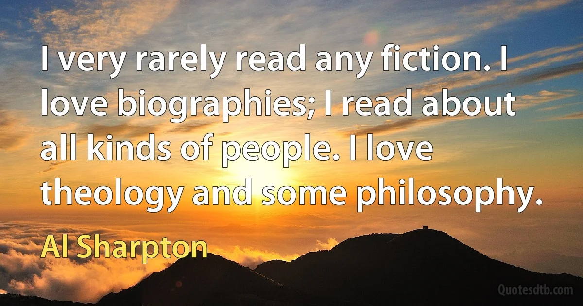 I very rarely read any fiction. I love biographies; I read about all kinds of people. I love theology and some philosophy. (Al Sharpton)