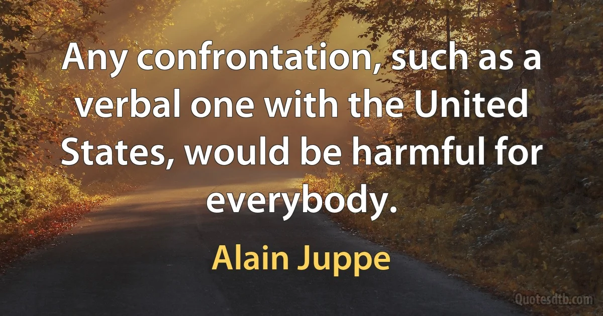 Any confrontation, such as a verbal one with the United States, would be harmful for everybody. (Alain Juppe)