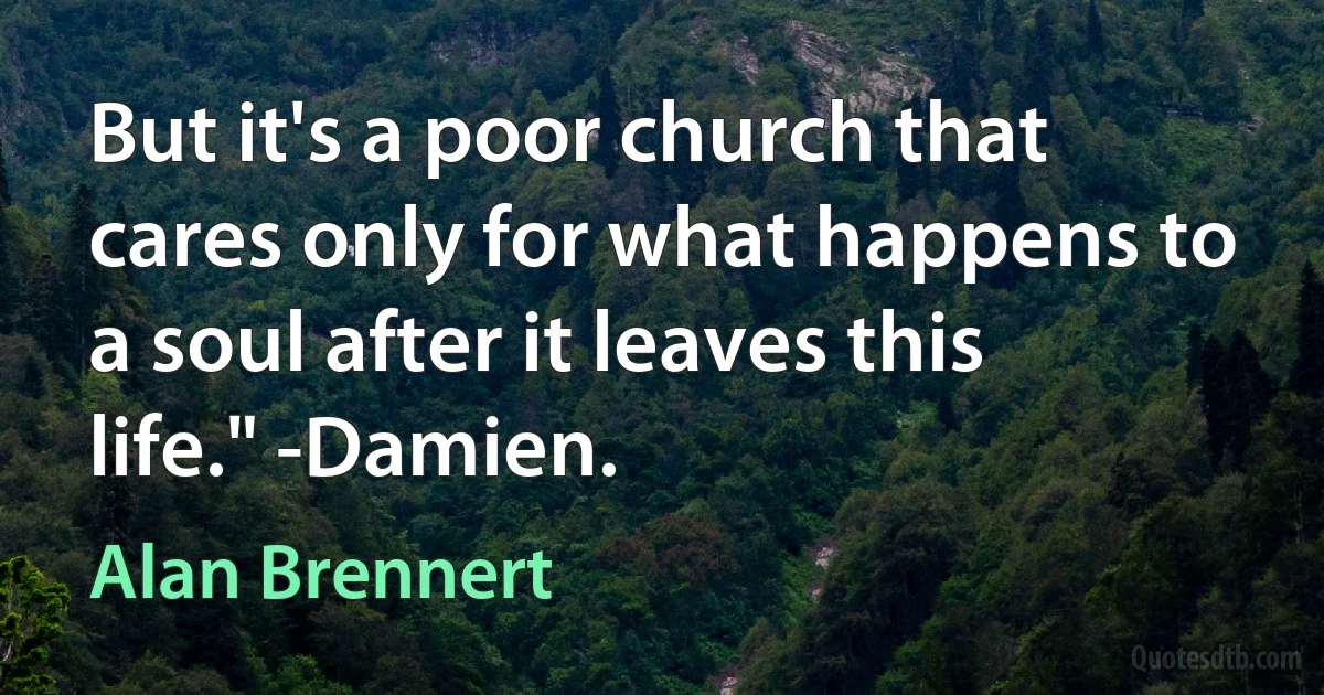 But it's a poor church that cares only for what happens to a soul after it leaves this life." -Damien. (Alan Brennert)