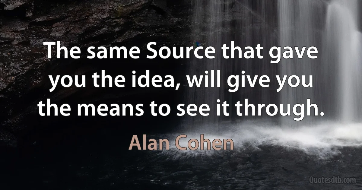 The same Source that gave you the idea, will give you the means to see it through. (Alan Cohen)