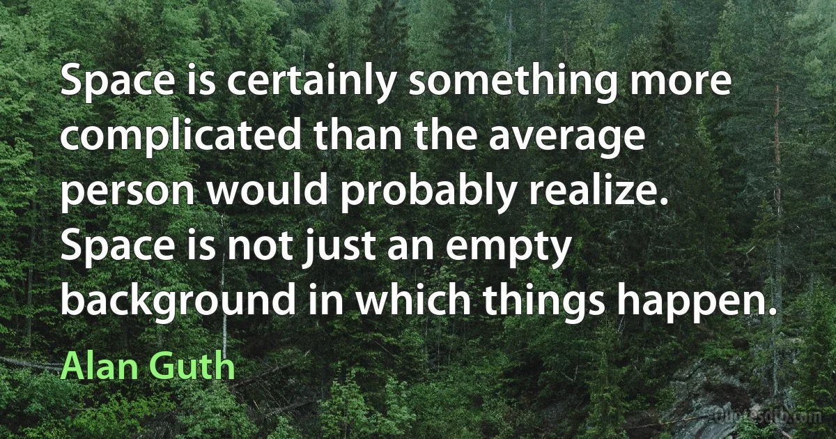 Space is certainly something more complicated than the average person would probably realize. Space is not just an empty background in which things happen. (Alan Guth)