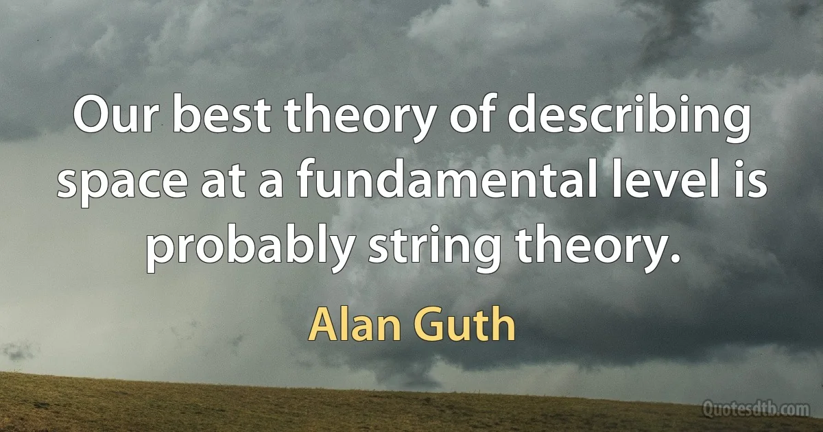 Our best theory of describing space at a fundamental level is probably string theory. (Alan Guth)