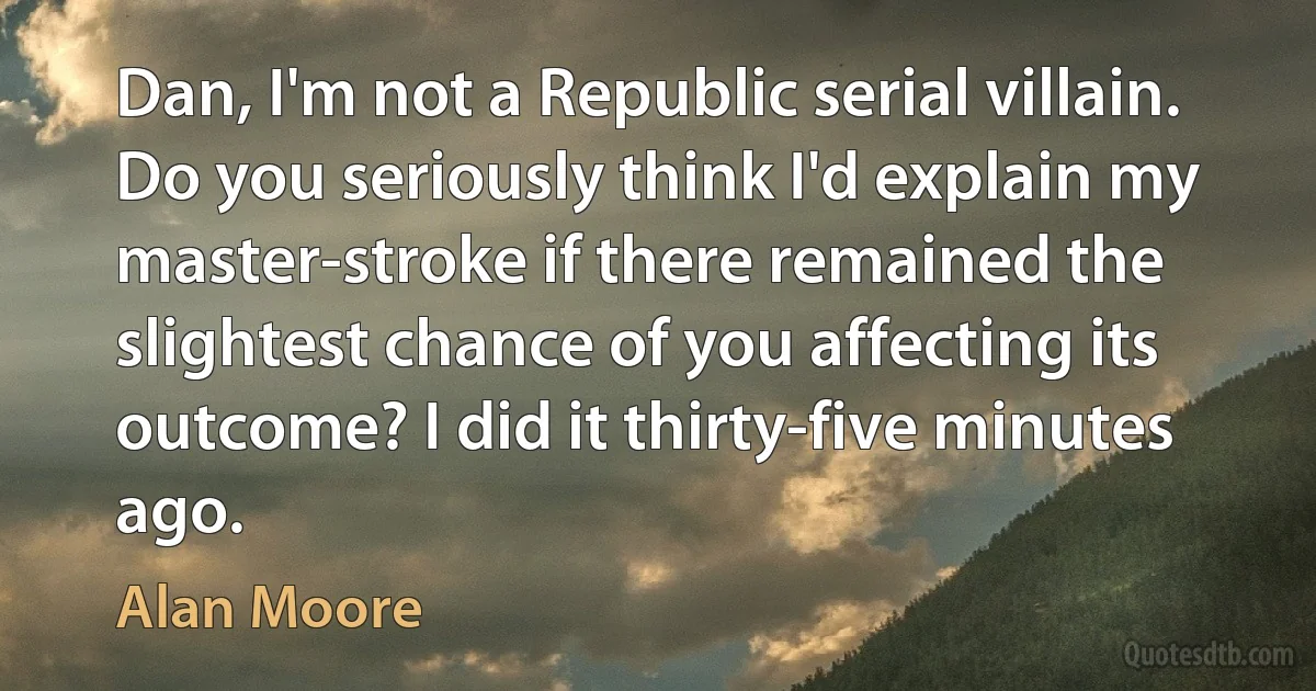 Dan, I'm not a Republic serial villain. Do you seriously think I'd explain my master-stroke if there remained the slightest chance of you affecting its outcome? I did it thirty-five minutes ago. (Alan Moore)