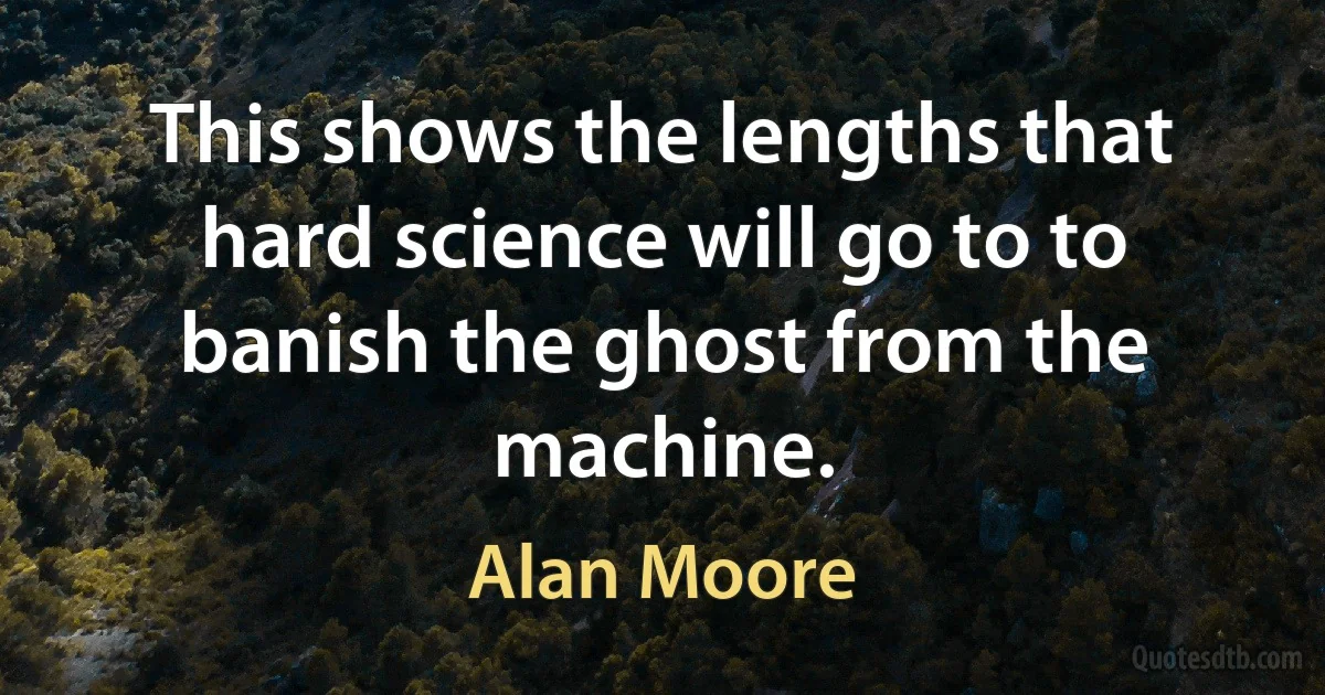 This shows the lengths that hard science will go to to banish the ghost from the machine. (Alan Moore)