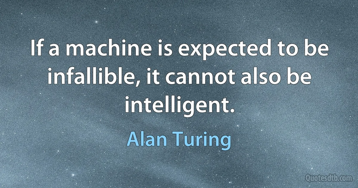 If a machine is expected to be infallible, it cannot also be intelligent. (Alan Turing)