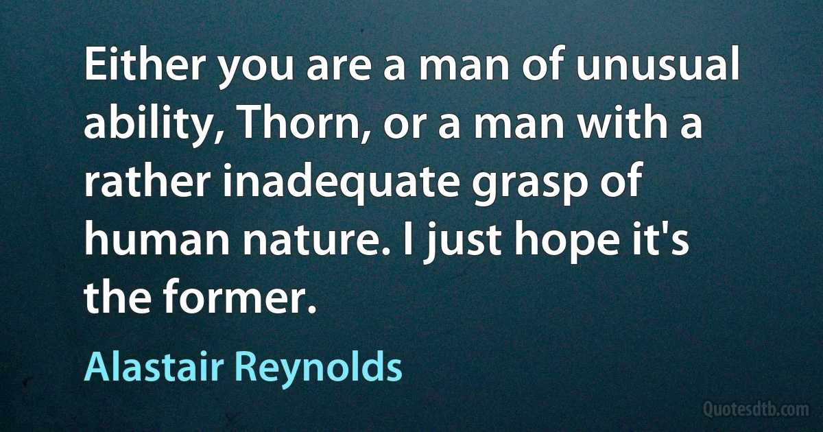 Either you are a man of unusual ability, Thorn, or a man with a rather inadequate grasp of human nature. I just hope it's the former. (Alastair Reynolds)