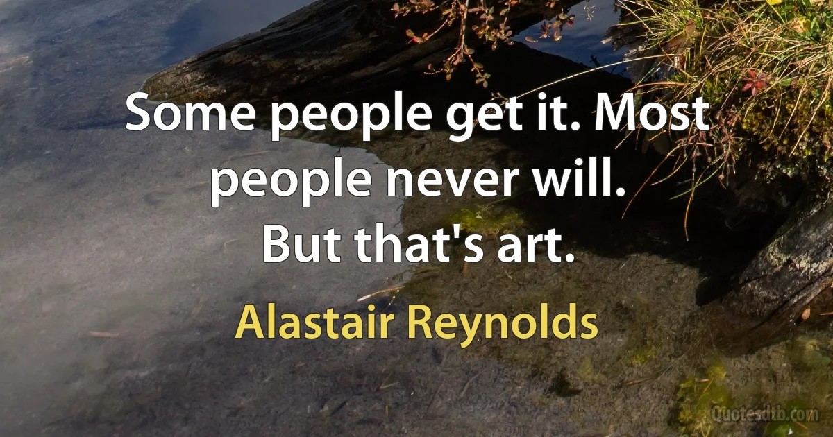 Some people get it. Most people never will.
But that's art. (Alastair Reynolds)