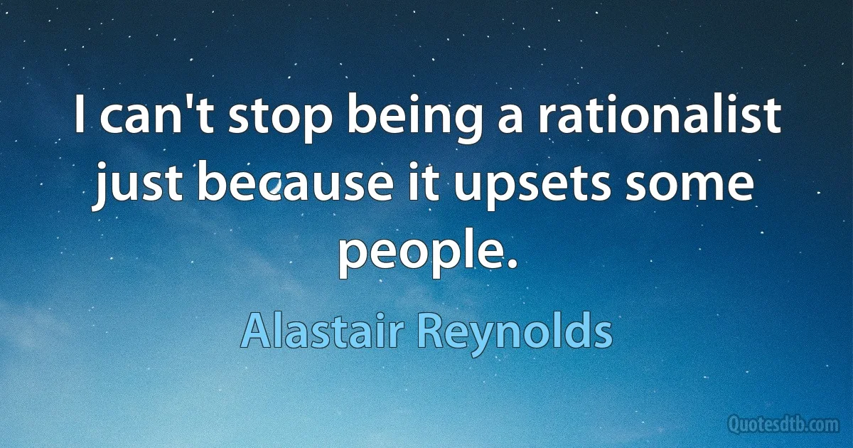 I can't stop being a rationalist just because it upsets some people. (Alastair Reynolds)