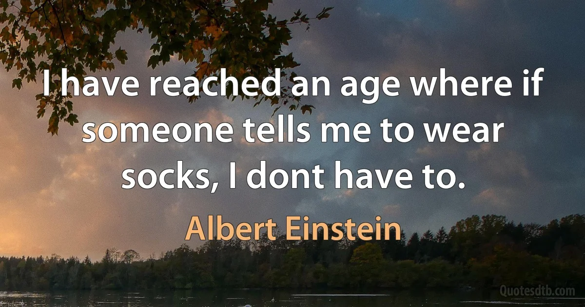 I have reached an age where if someone tells me to wear socks, I dont have to. (Albert Einstein)