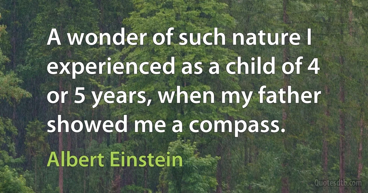 A wonder of such nature I experienced as a child of 4 or 5 years, when my father showed me a compass. (Albert Einstein)