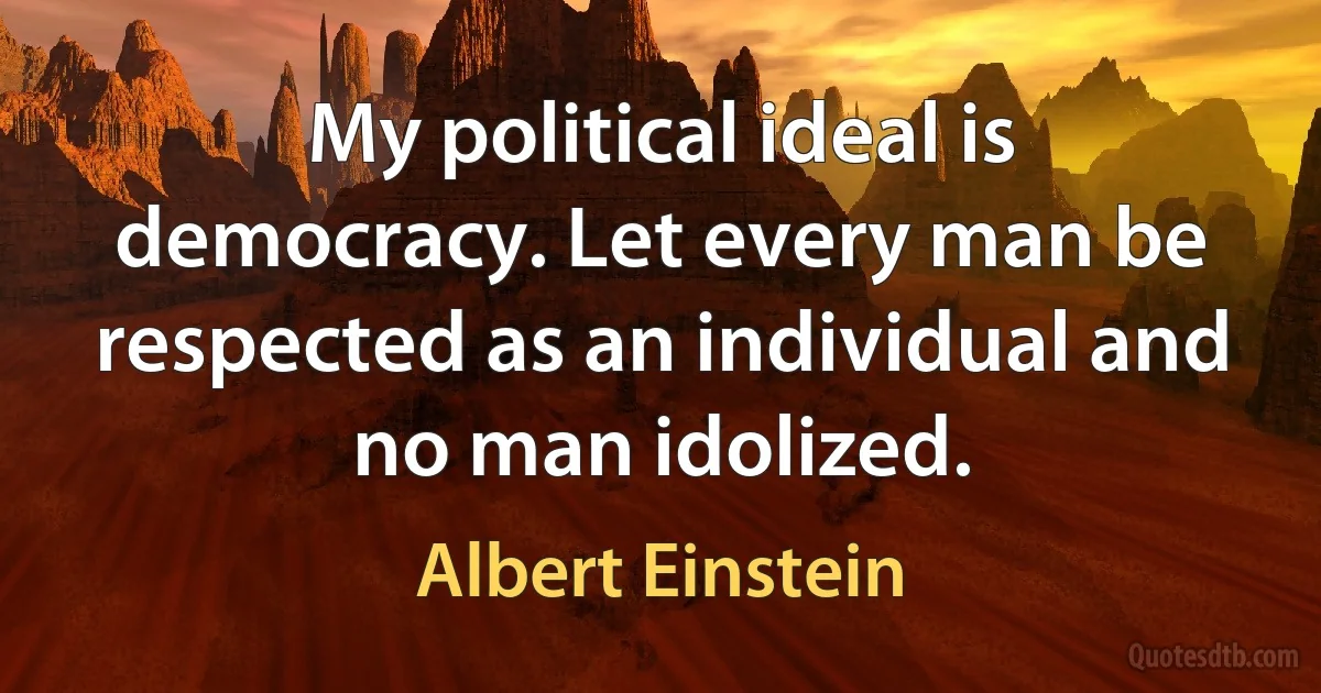 My political ideal is democracy. Let every man be respected as an individual and no man idolized. (Albert Einstein)