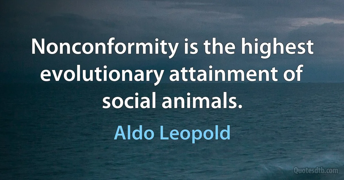 Nonconformity is the highest evolutionary attainment of social animals. (Aldo Leopold)