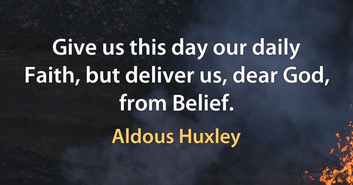 Give us this day our daily Faith, but deliver us, dear God, from Belief. (Aldous Huxley)