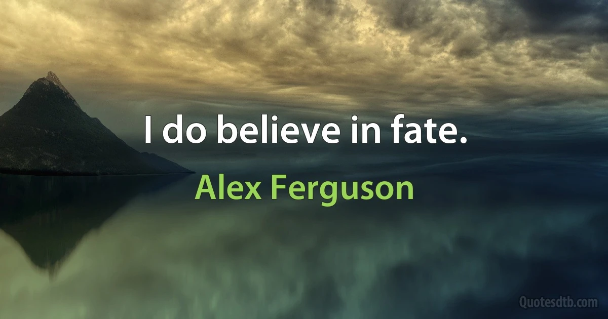 I do believe in fate. (Alex Ferguson)