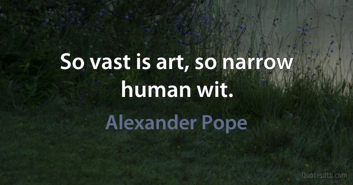 So vast is art, so narrow human wit. (Alexander Pope)