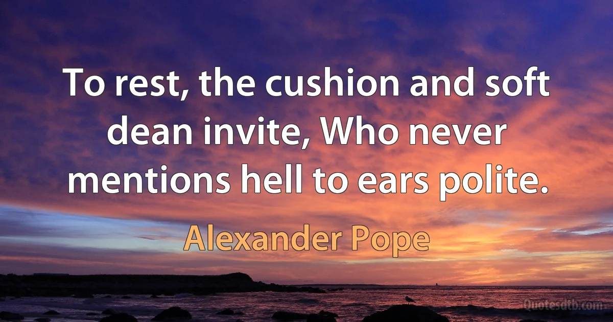 To rest, the cushion and soft dean invite, Who never mentions hell to ears polite. (Alexander Pope)