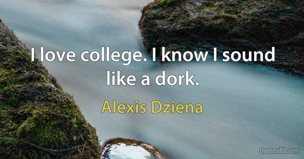 I love college. I know I sound like a dork. (Alexis Dziena)