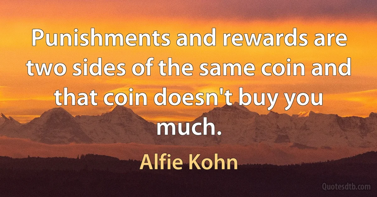 Punishments and rewards are two sides of the same coin and that coin doesn't buy you much. (Alfie Kohn)