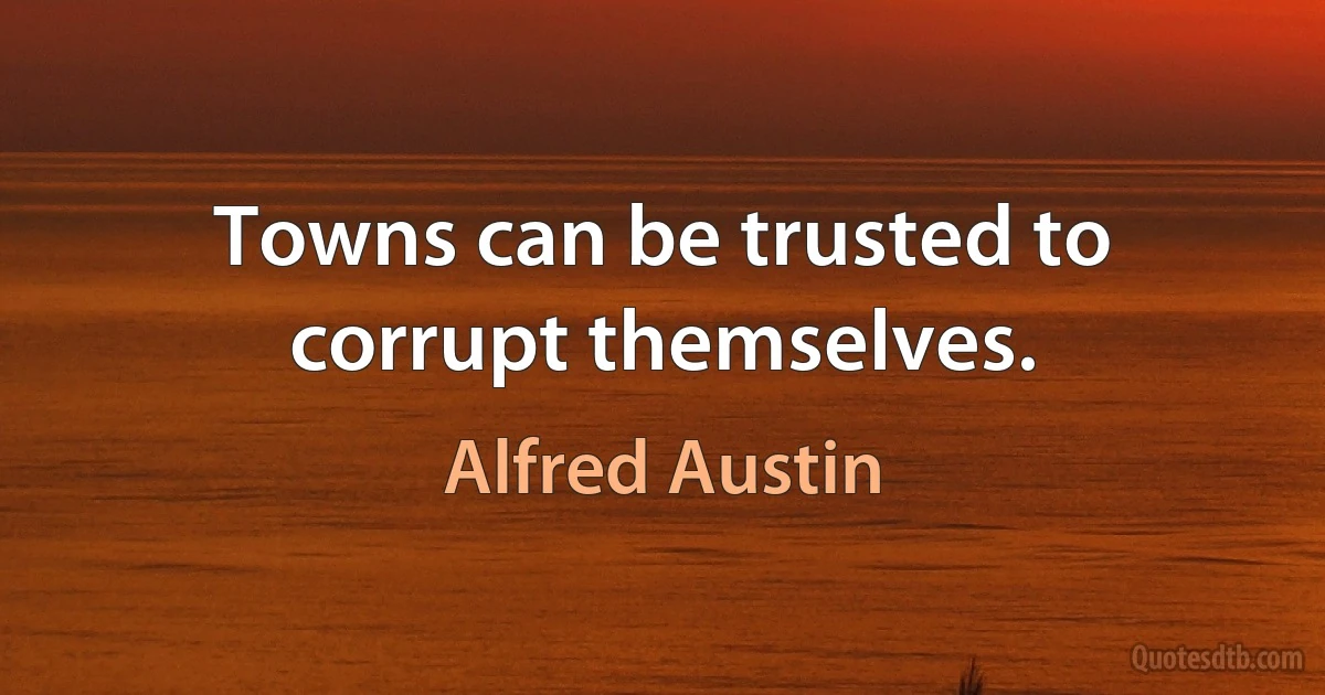 Towns can be trusted to corrupt themselves. (Alfred Austin)