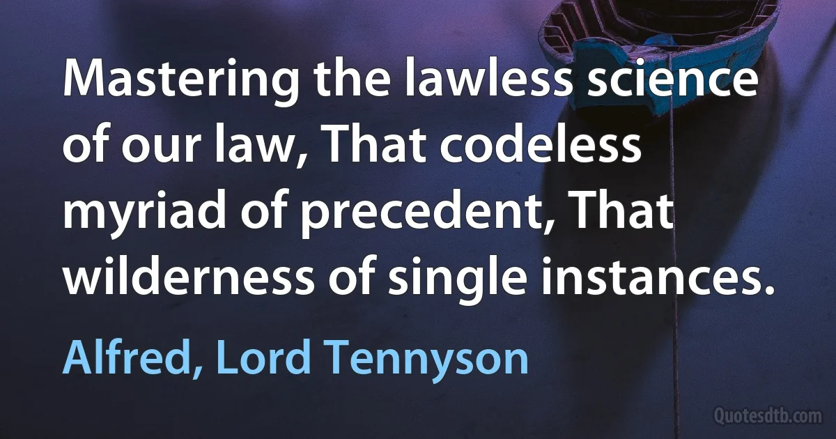 Mastering the lawless science of our law, That codeless myriad of precedent, That wilderness of single instances. (Alfred, Lord Tennyson)