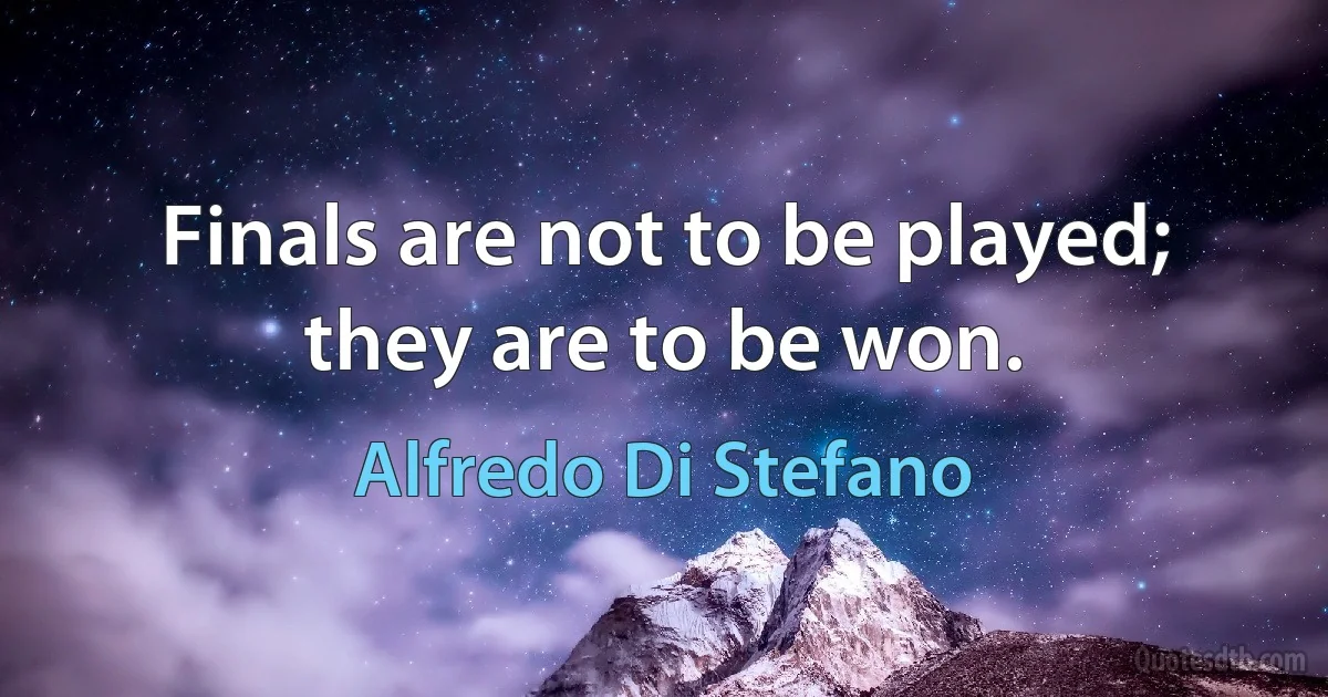 Finals are not to be played; they are to be won. (Alfredo Di Stefano)