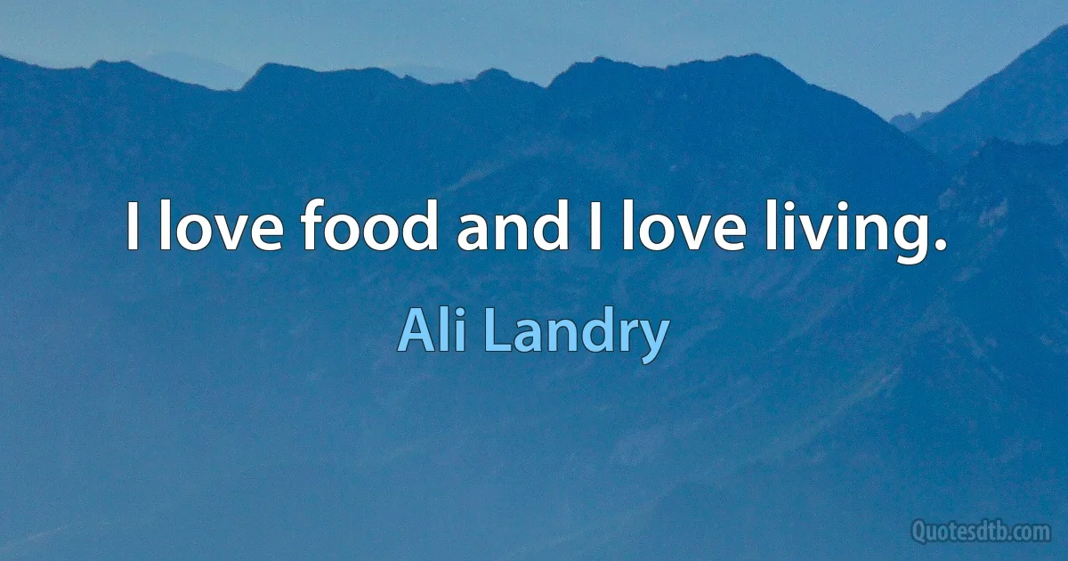 I love food and I love living. (Ali Landry)