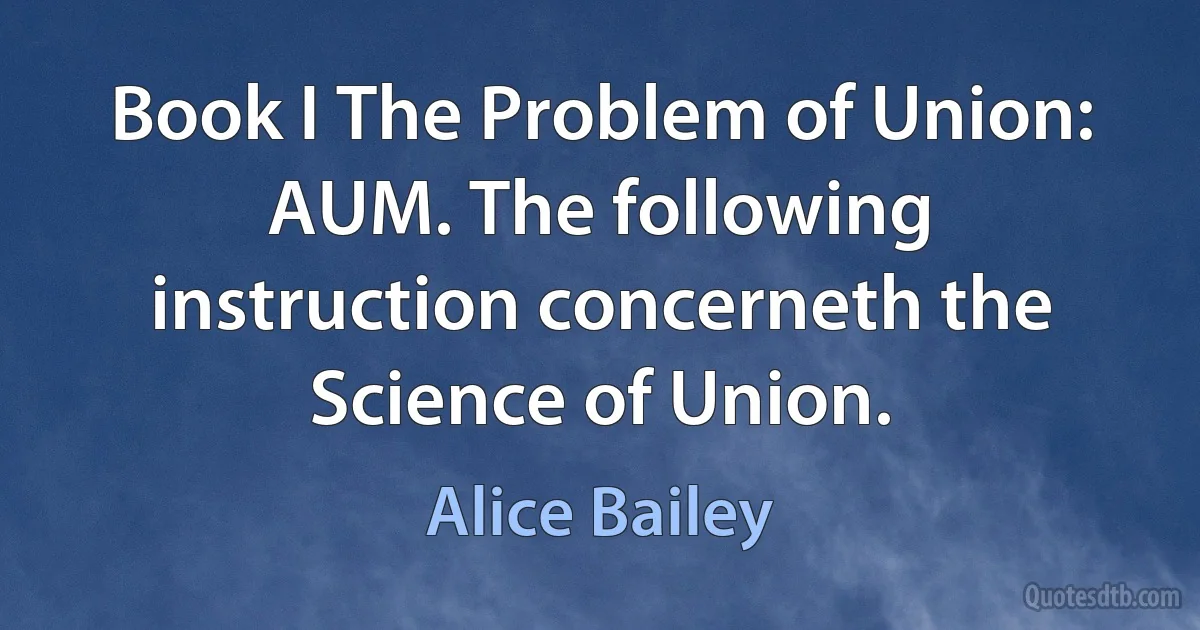 Book I The Problem of Union: AUM. The following instruction concerneth the Science of Union. (Alice Bailey)