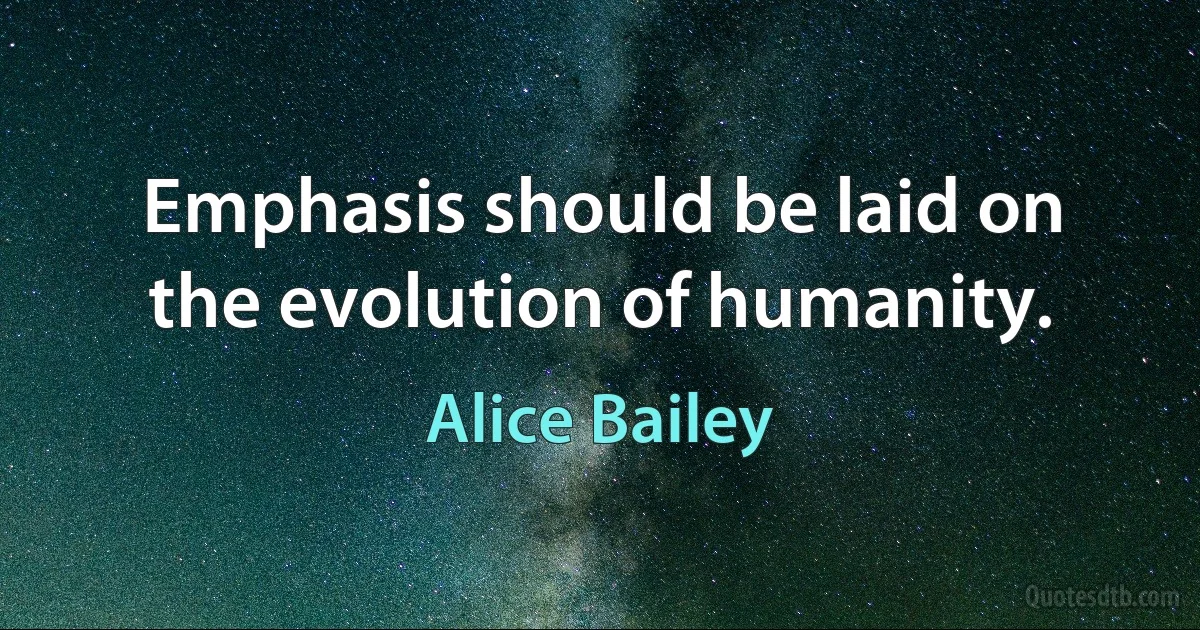 Emphasis should be laid on the evolution of humanity. (Alice Bailey)