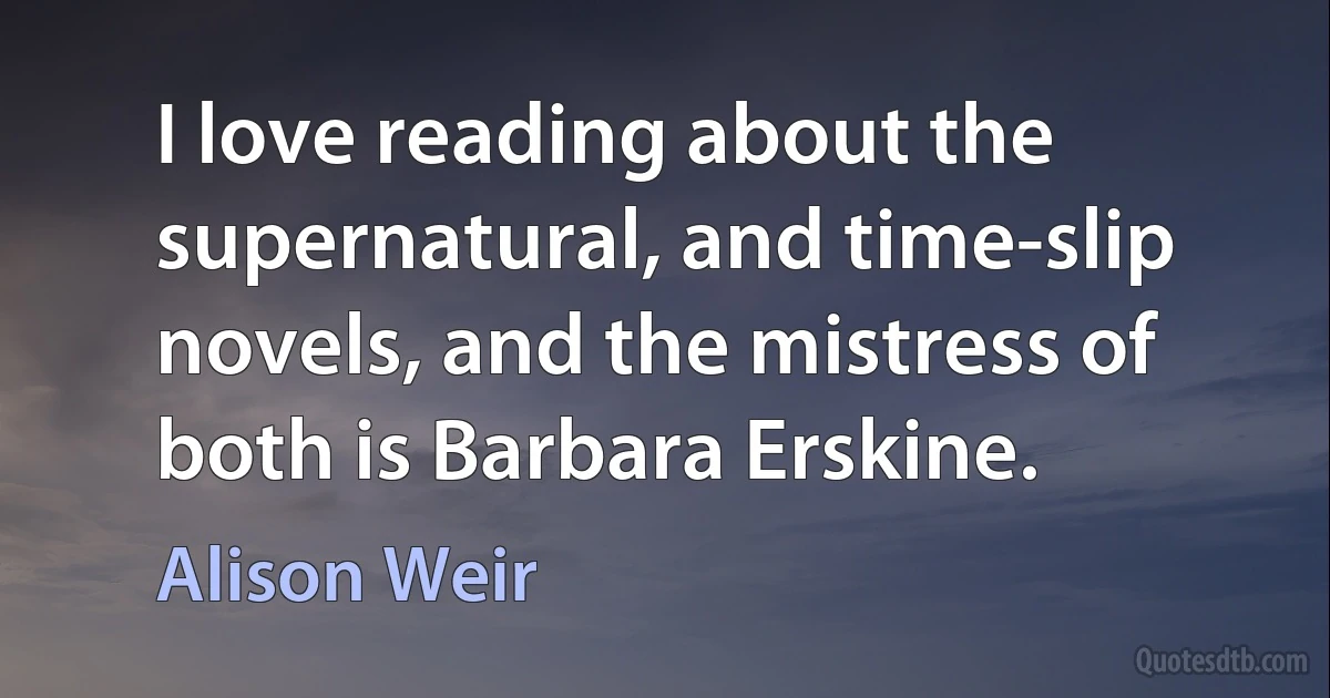 I love reading about the supernatural, and time-slip novels, and the mistress of both is Barbara Erskine. (Alison Weir)