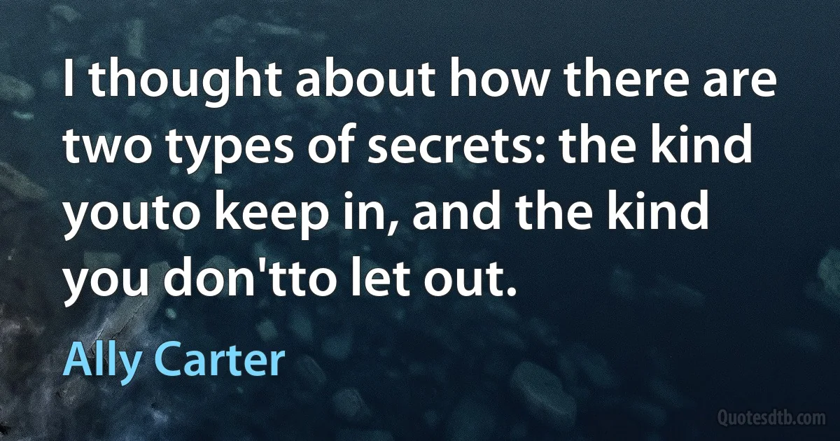 I thought about how there are two types of secrets: the kind youto keep in, and the kind you don'tto let out. (Ally Carter)